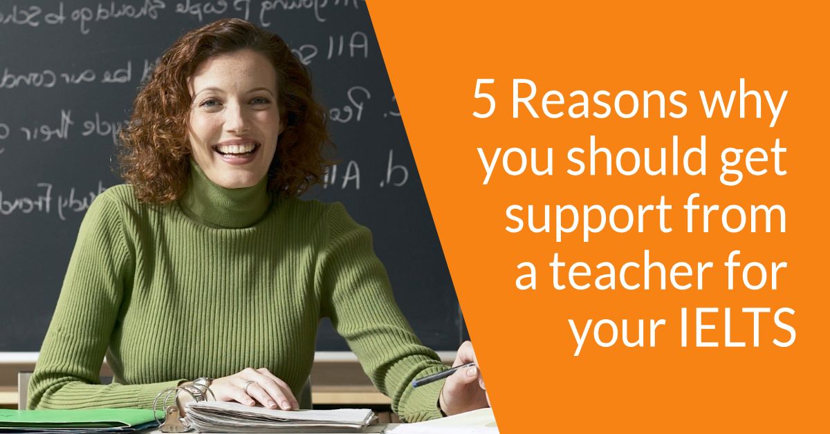 5 Reasons why you should get support from a teacher for your IELTS